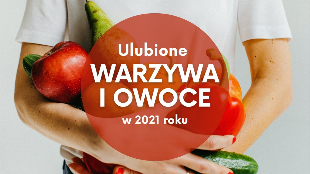 Ulubione warzywa i owoce Polaków - Raport 2021